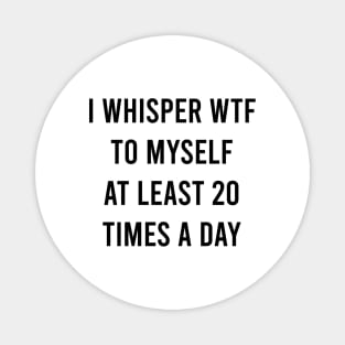 I whisper wtf to myself at least 20 times a day Magnet